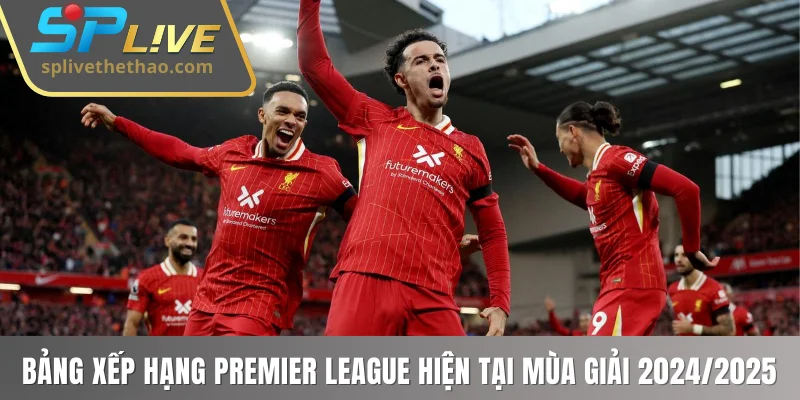 Bảng xếp hạng Premier League hiện tại mùa giải 2024/2025