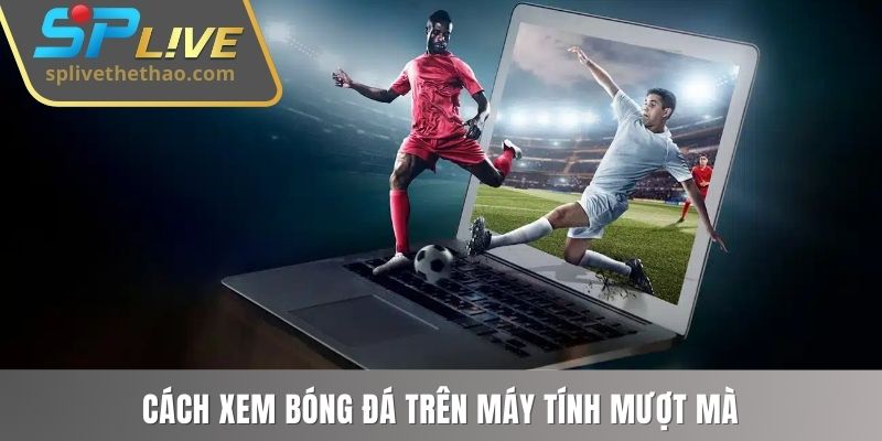 Cách xem bóng đá trên máy tính mượt mà