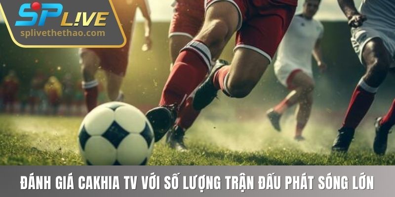 Đánh giá Cakhia TV với số lượng trận đấu phát sóng lớn   