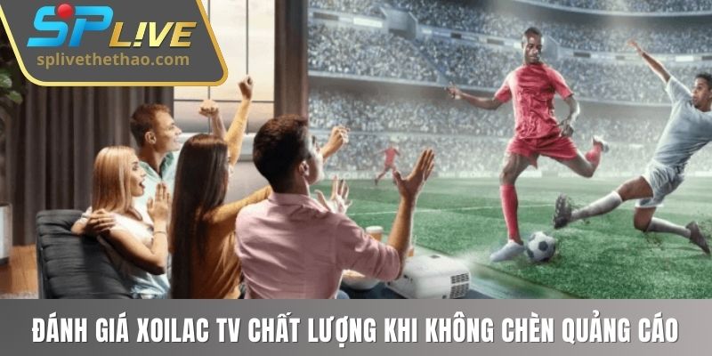 Đánh giá Xoilac TV chất lượng khi không chèn quảng cáo 