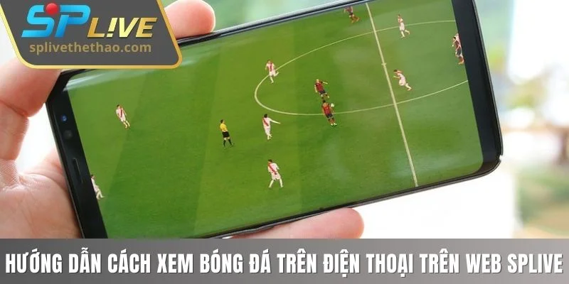 Hướng dẫn cách xem bóng đá trên điện thoại bằng web SPLIVE