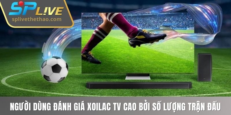 Người dùng đánh giá Xoilac TV cao bởi số lượng trận đấu phát sóng 