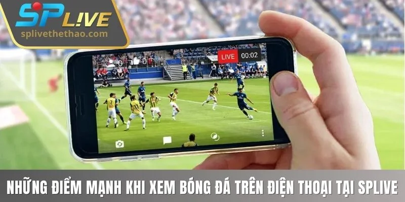 Tổng hợp những điểm mạnh khi xem bóng đá trên điện thoại tại SPLIVE
