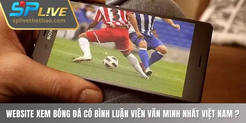 Đâu là website xem bóng đá có bình luận viên văn minh nhất Việt Nam ?