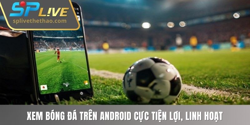 Xem bóng đá trên Android cực tiện lợi, linh hoạt