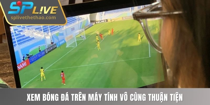 Xem bóng đá trên máy tính vô cùng thuận tiện