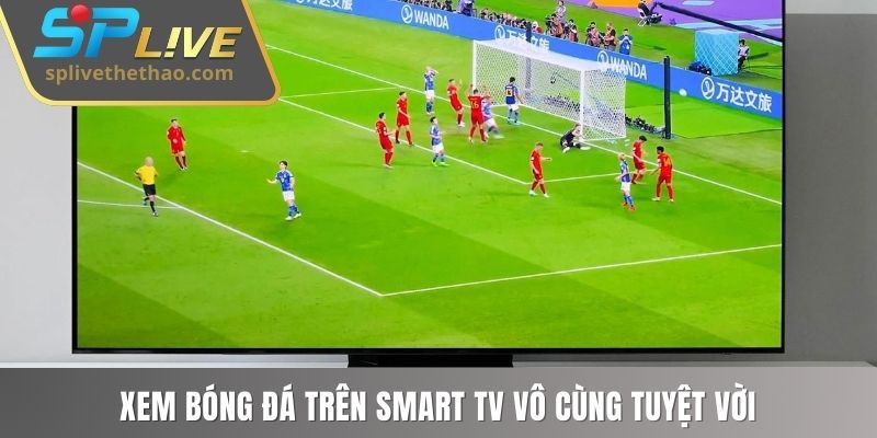 Xem bóng đá trên smart TV vô cùng tuyệt vời